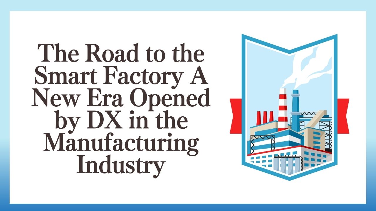 The Road to the Smart Factory A New Era Opened by DX in the Manufacturing Industry
