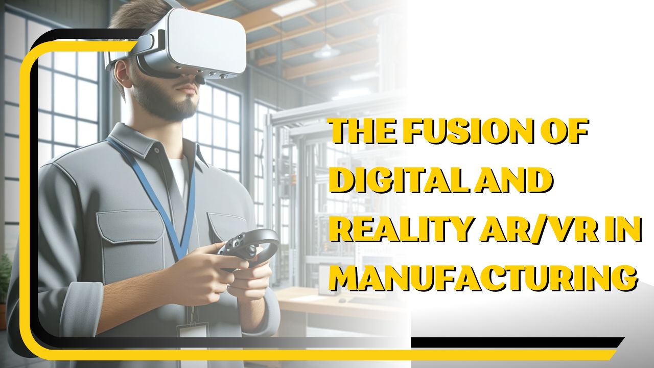 The Fusion of Digital and Reality AR/VR in Manufacturing