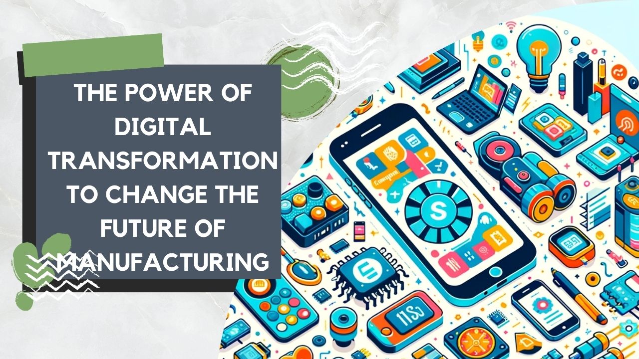The Power of Digital Transformation to Change the Future of Manufacturing
